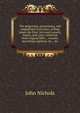 The progresses, processions, and magnificent festivities, of King James the First, his royal consort, family, and court: collected from original MSS., . records, parochials registers, &c., &c, John Nichols 