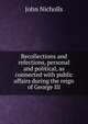 Recollections and refections, personal and political, as connected with public affairs during the reign of George III, John Nicholls 