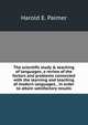 The scientific study & teaching of languages; a review of the factors and problems connected with the learning and teaching of modern languages, . in order to attain satisfactory results, Harold E. Palmer 