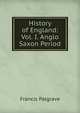 History of England: Vol. I. Anglo Saxon Period, Francis Palgrave 