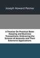 A Treatise On Practical Book-Keeping and Business Transactions: Embracing the Science of Accounts and Their Extensive Applications ., Joseph Howard Palmer 
