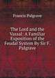 The Lord and the Vassal: A Familiar Exposition of the Feudal System By Sir F. Palgrave., Francis Palgrave 