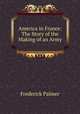 America in France: The Story of the Making of an Army, Palmer Frederick 