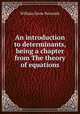 An introduction to determinants, being a chapter from The theory of equations, William Snow Burnside 
