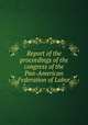 Report of the proceedings of the congress of the Pan-American Federation of Labor, 