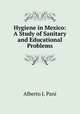 Hygiene in Mexico: A Study of Sanitary and Educational Problems, Alberto J. Pani 