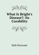 What Is Bright's Disease?: Its Curability, Seth Pancoast 