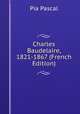 Charles Baudelaire, 1821-1867 (French Edition), Pia Pascal 