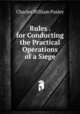 Rules . for Conducting the Practical Operations of a Siege, Charles William Pasley 