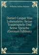 Daniel Caspar Von Lohenstein: Seine Trauerspiele Und Seine Sprache (German Edition), Wilhelm Arthur Passow 