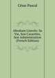 Abraham Lincoln: Sa Vie, Son Caractere, Son Administration (French Edition), Cesar Pascal 