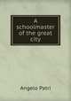 A schoolmaster of the great city, Angelo Patri 