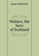 Wallace, the hero of Scotland, Paterson, James 