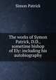 The works of Symon Patrick, D.D., sometime bishop of Ely: including his autobiography, Simon Patrick 