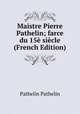 Maistre Pierre Pathelin; farce du 15e siecle (French Edition), Pathelin Pathelin 