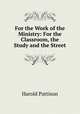 For the Work of the Ministry: For the Classroom, the Study and the Street, Harold Pattison 
