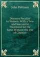 Diseases Peculiar to Women: With a New and Successful Treatment for the Same Without the Use of Caustics, John Pattison 