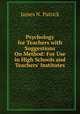 Psychology for Teachers with Suggestions On Method: For Use in High Schools and Teachers' Institutes, James N. Patrick 