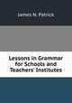 Lessons in Grammar for Schools and Teachers' Institutes, James N. Patrick 