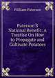 Paterson'S National Benefit: A Treatise On How to Propagate and Cultivate Potatoes, William Paterson 