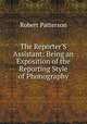 The Reporter'S Assistant: Being an Exposition of the Reporting Style of Phonography, Robert Patterson 