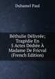 Bethulie Delivree; Tragedie En 5 Actes Dediee A Madame De Fricval (French Edition), Duhamel Paul 