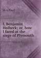 I, Benjamin Holbeck; or, how I fared at the siege of Plymouth, M A Paull 