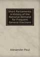 Short Parliaments: A History of the National Demand for Frequent General Elections, Alexander Paul 