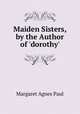 Maiden Sisters, by the Author of 'dorothy'., Margaret Agnes Paul 