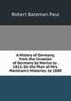 A History of Germany, from the Invasion of Germany by Marius to . 1813, On the Plan of Mrs. Markham's Histories. to 1880, Robert Bateman Paul 