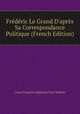 Fr?d?ric Le Grand D'apr?s Sa Correspondance Politique (French Edition), Louis Francois Alphonse Paul-Dubois 