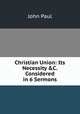 Christian Union: Its Necessity &C. Considered in 6 Sermons, John Paul 