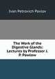 The Work of the Digestive Glands: Lectures by Professor J. P. Pawlow, Ivan Petrovich Pavlov 
