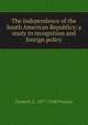 The independence of the South American Republics: a study in recognition and foreign policy, Frederic L. 1877-1948 Paxson 