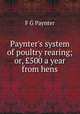 Paynter's system of poultry rearing; or, ?500 a year from hens, F G Paynter 