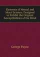 Elements of Mental and Moral Science: Designed to Exhibit the Original Susceptibilities of the Mind, George Payne 