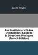 Aux Instituteurs Et Aux Institutrices: Conseils Et Directions Pratiques (French Edition), Jules Payot 