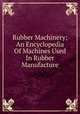 Rubber Machinery; An Encyclopedia Of Machines Used In Rubber Manufacture, 