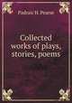 Collected works of plays, stories, poems, Padraic H. Pearse 