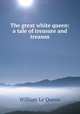 The great white queen: a tale of treasure and treason, William le Queux 