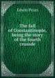 The fall of Constantinople, being the story of the fourth crusade, Edwin Pears 
