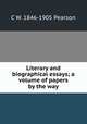 Literary and biographical essays; a volume of papers by the way, C W. 1846-1905 Pearson 