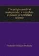 The religio-medical masquerade; a complete exposure of Christian science, Frederick William Peabody 