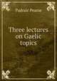 Three lectures on Gaelic topics, Padraic Pearse 