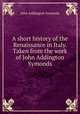 A short history of the Renaissance in Italy. Taken from the work of John Addington Symonds, Symonds, John Addington 