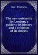 The new university for London; a guide to its history and a criticism of its defects, Pearson, Karl 