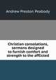 Christian consolations, sermons designed to furnish comfort and strength to the afflicted, Peabody, Andrew P. 