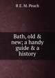 Bath, old & new; a handy guide & a history, R E. M. Peach 