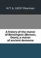 A history of the manor of Bensington (Benson, Oxon), a manor of ancient demesne, M T. b. 1835? Pearman 