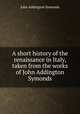 A short history of the renaissance in Italy, taken from the works of John Addington Symonds, Symonds, John Addington 